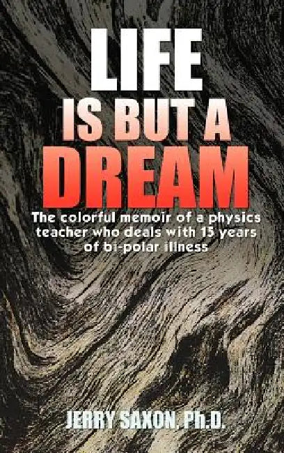 Life Is But a Dream: The Colorful Memoir of a Physics Teacher Who Deals with 15 Years of Bi-Polar Illness by Jerry Saxon Ph. D., Jerry Saxon