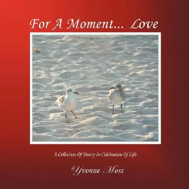 For A Moment... LOVE: A Collection Of Poetry In Celebration Of Life by Yvonne Moss