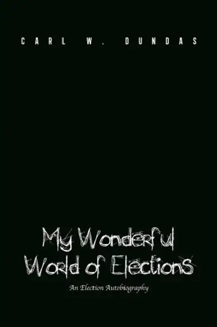 My Wonderful World of Elections: An Election Autobiography by Carl W. Dundas