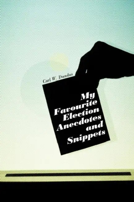 My Favourite Election Anecdotes and Snippets by Carl W. Dundas