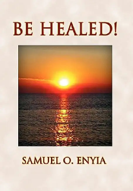 Be Healed! by Samuel O. Enyia