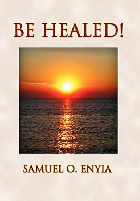 Be Healed! by Samuel O. Enyia