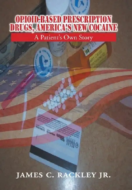 Opioid-Based Prescription Drugs, America's New Cocaine: A Patient's Own Story by Jr. Rackley James C.