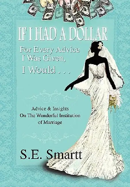 If I Had A Dollar For Every Advice I Was Given, I Would . . .: Advice and Insight On The Wonderful Institution of Marriage by S. E. Smartt
