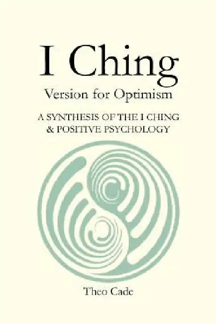 I Ching: BOOK OF CHANGES Version for Optimism A SYNTHESIS OF THE I CHING & POSITIVE PSYCHOLOGY by Theo Sunny Cade