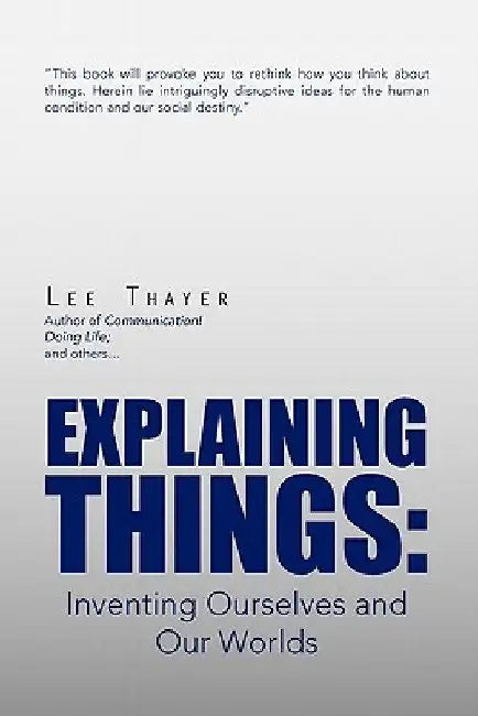 Explaining Things: Inventing Ourselves and Our Worlds by Lee Thayer