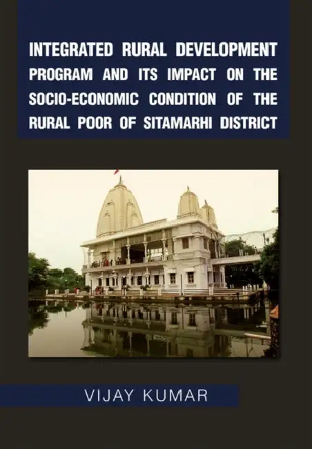 Integrated Rural Development Program and Its Impact on the Socio-Economic Condition of the Rural Poor of Sitamarhi District by Vijay Kumar