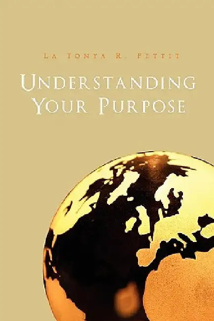 Understanding Your Purpose by La Tonya R. Pettit