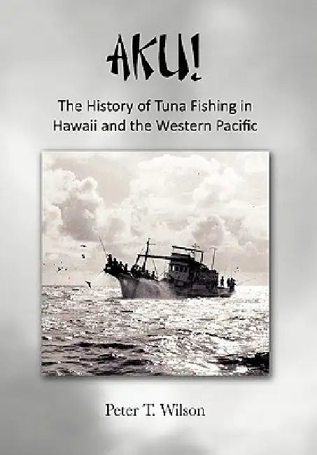 Aku! the History of Tuna Fishing in Hawaii and the Western Pacific by Peter Wilson