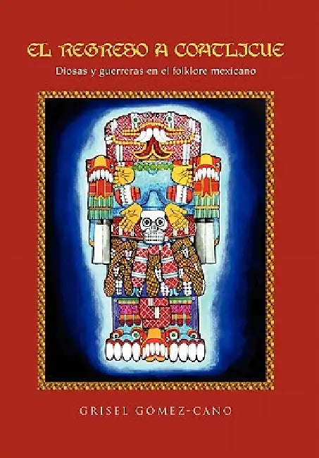 El Regreso a Coatlicue: Diosas y Guerreras En El Folklore Mexicano by Grisel G. Cano