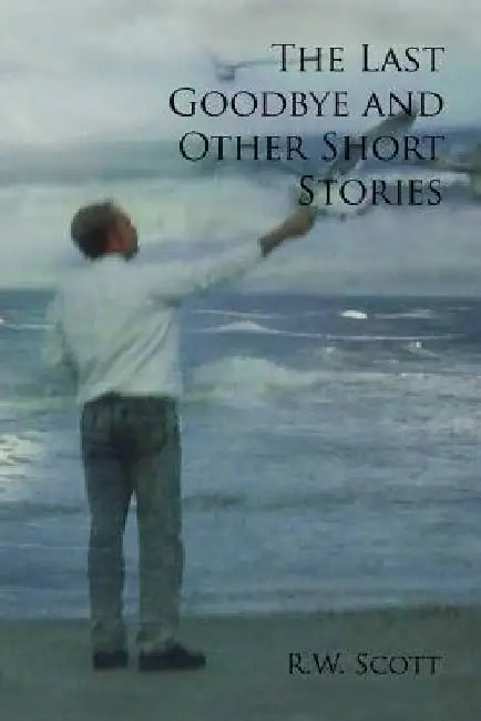 The Last Goodbye and Other Short Stories by R. W. Scott