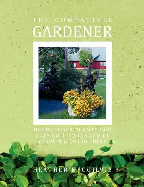 The Compatible Gardener: Herbaceous Plants for Clay Soil Arranged by Growing Conditions by Heather E. Ogilvie