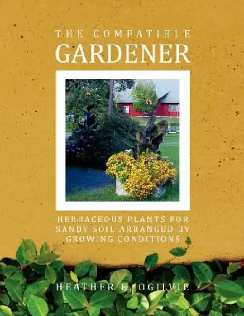 The Compatible Gardener: Herbaceous Plants for Sandy Soil Arranged by Growing Conditions by Heather E. Ogilvie