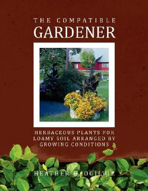 The Compatible Gardener: Herbaceous Plants for Loamy Soil Arranged by Growing Conditions by Heather E. Ogilvie