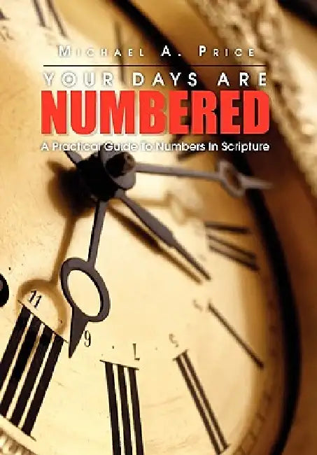 Your Days Are Numbered: A Practical Guide To Numbers In Scripture by Michael a. Price
