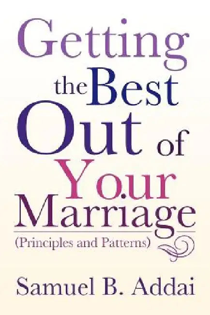 Getting the Best Out of Your Marriage: (Principles and Patterns) by Samuel B. Addai