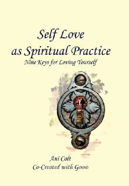 Self Love as Spiritual Practice: Nine Keys for Loving Yourself by Ani Colt Co-Created with Godd