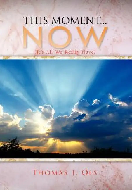 This Moment...Now: (It's All We Really Have) by Thomas J. Ols