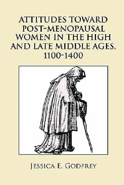Attitudes Toward Post-Menopausal Women in the High and Late Middle Ages, 1100-1400 by Jessica E. Godfrey