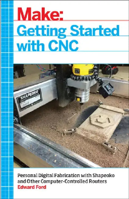 Getting Started with CNC: Personal Digital Fabrication with Shapeoko and Other Computer-Controlled Routers by Edward Ford