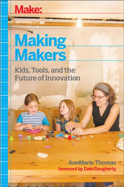 Make: Making Makers: Kids, Tools, and the Future of Innovation by Annmarie Thomas
