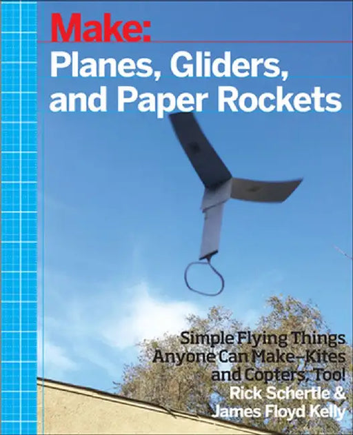 Planes, Gliders and Paper Rockets: Simple Flying Things Anyone Can Make--Kites and Copters, Too! by Rick Schertle