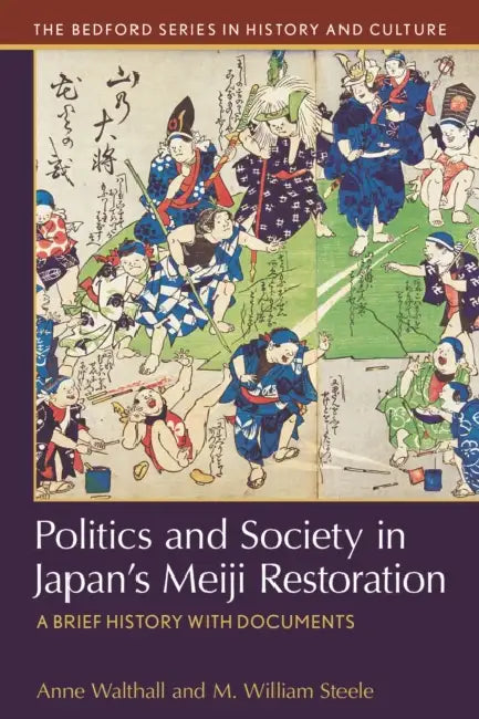 Politics and Society in Japan's Meiji Restoration: A Brief History with Documents by Anne Walthall, M. William Steele