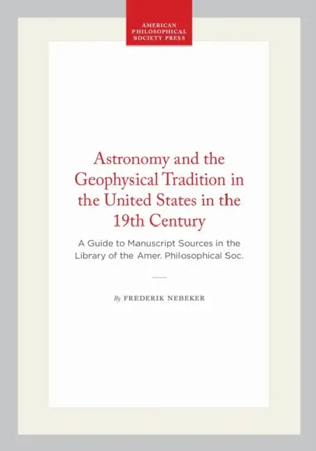 Astronomy and the Geophysical Tradition in the United States in the 19th Century: A Guide to Manuscript Sources in the Library of the Amer. Philosophi by Frederik Nebeker