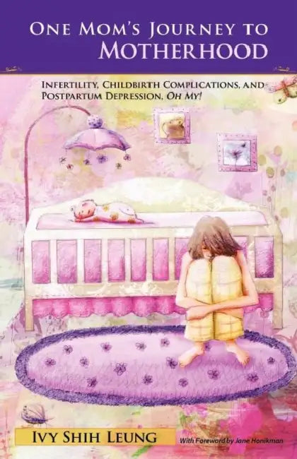 One Mom's Journey to Motherhood: Infertility, Childbirth Complications, and Postpartum Depression, "Oh My!" by Ivy Shih Leung