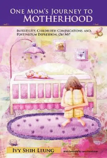 One Mom's Journey to Motherhood: Infertility, Childbirth Complications, and Postpartum Depression, Oh My! by Ivy Shih Leung