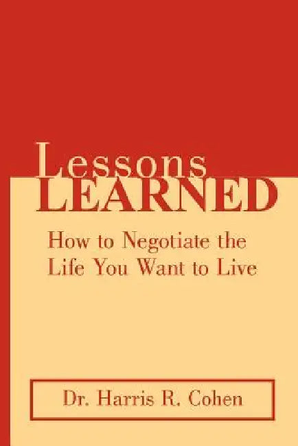 Lessons Learned: How to Negotiate the Life You Want to Live by Harris R. Cohen