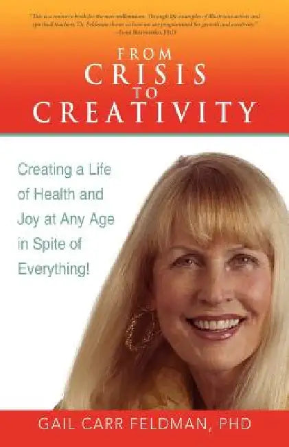 From Crisis to Creativity: Creating a Life of Health and Joy at Any Age in Spite of Everything! by Gail Carr Feldman