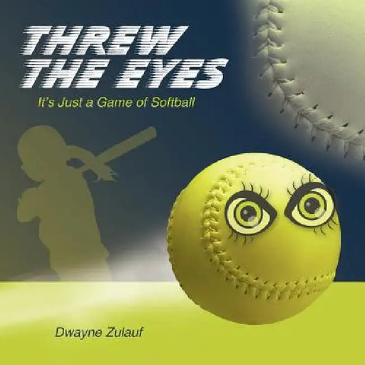 Threw the Eyes: It's Just a Game of Softball by Dwayne Zulauf