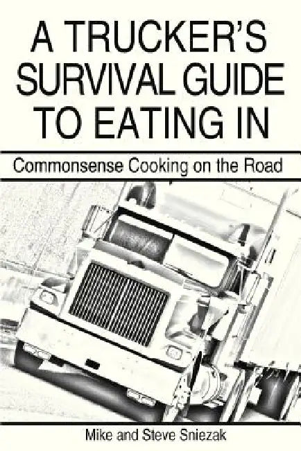 A Trucker's Survival Guide to Eating in: Commonsense Cooking on the Road by Mike And Steve Sniezak