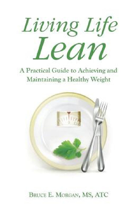 Living Life Lean: A Practical Guide to Achieving and Maintaining a Healthy Weight by Bruce E. Morgan Atc