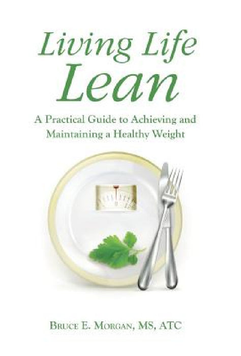 Living Life Lean: A Practical Guide to Achieving and Maintaining a Healthy Weight by Bruce E. Morgan Atc