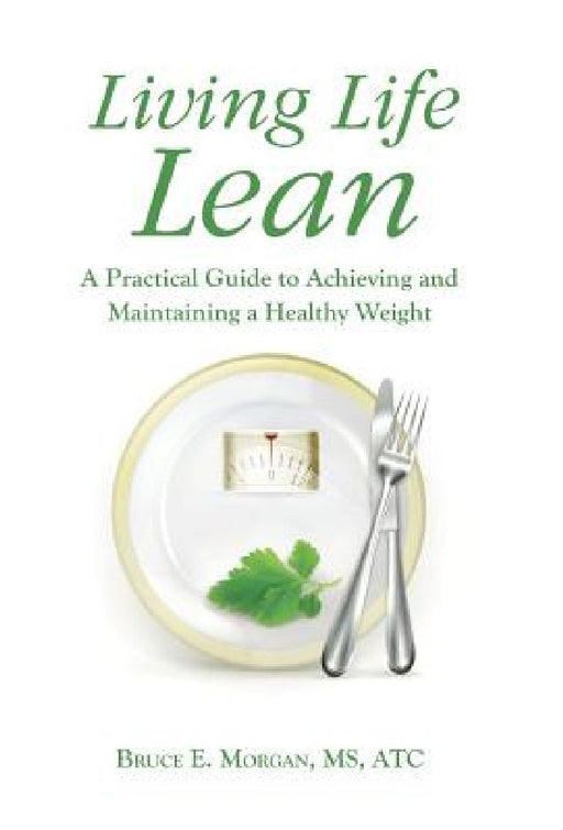 Living Life Lean: A Practical Guide to Achieving and Maintaining a Healthy Weight by Bruce E. Morgan Atc