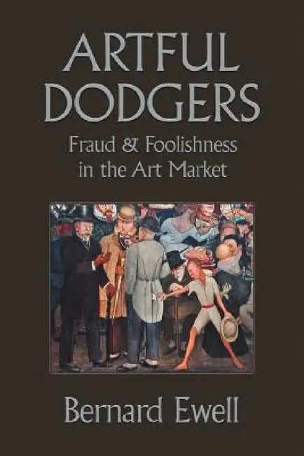 Artful Dodgers: Fraud & Foolishness in the Art Market by Bernard Ewell