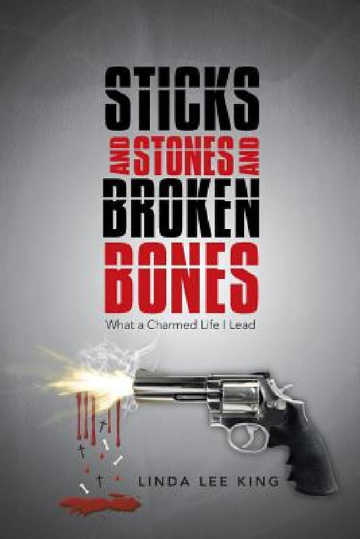Sticks and Stones and Broken Bones: What a Charmed Life I Lead by Linda Lee King