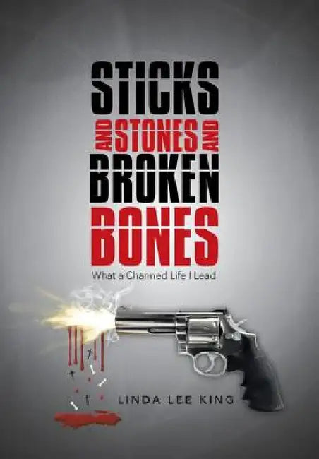 Sticks and Stones and Broken Bones: What a Charmed Life I Lead by Linda Lee King