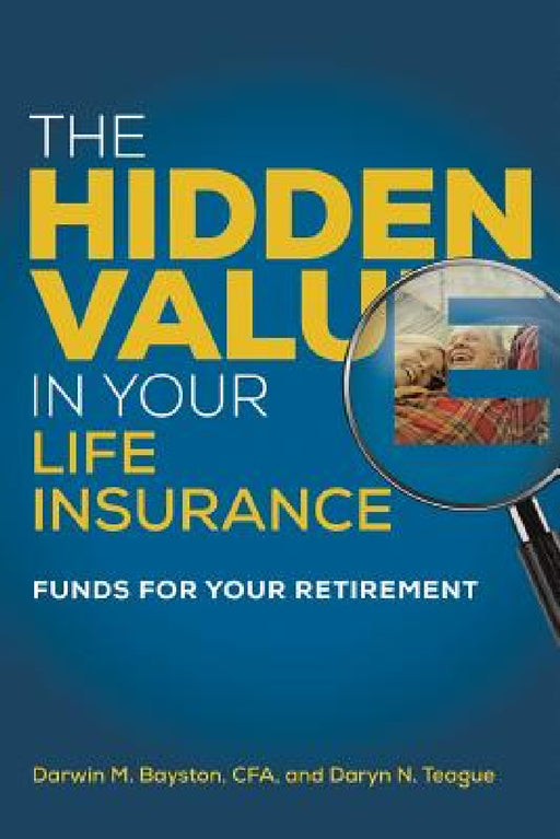 The Hidden Value in Your Life Insurance: Funds for your Retirement by Darwin M. Bayston, Daryn N. Teague