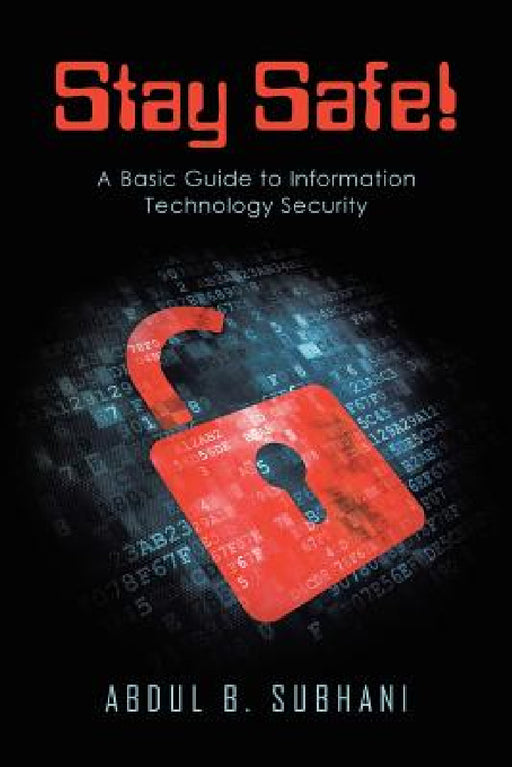 Stay Safe!: A Basic Guide to Information Technology Security by Abdul B. Subhani