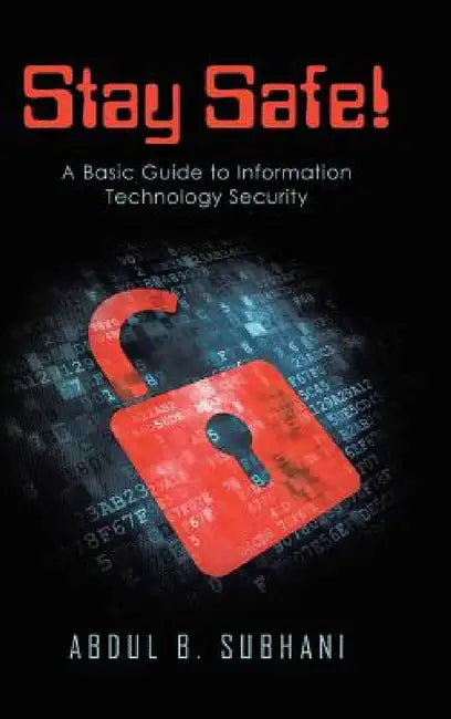 Stay Safe!: A Basic Guide to Information Technology Security by Abdul B. Subhani