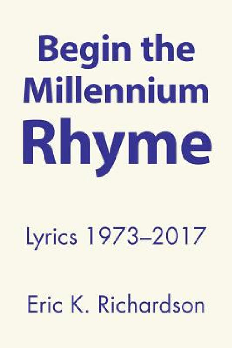 Begin the Millennium Rhyme: Lyrics 1973-2017 by Eric K. Richardson