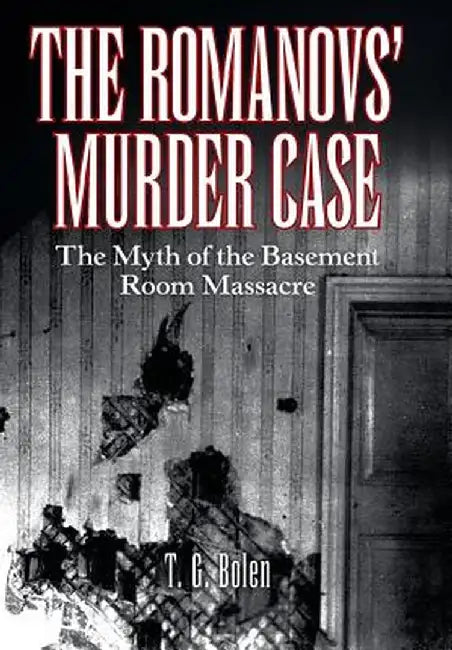The Romanovs' Murder Case: The Myth of the Basement Room Massacre by T. G. Bolen