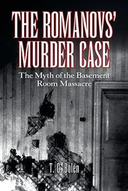 The Romanovs' Murder Case: The Myth of the Basement Room Massacre by T. G. Bolen