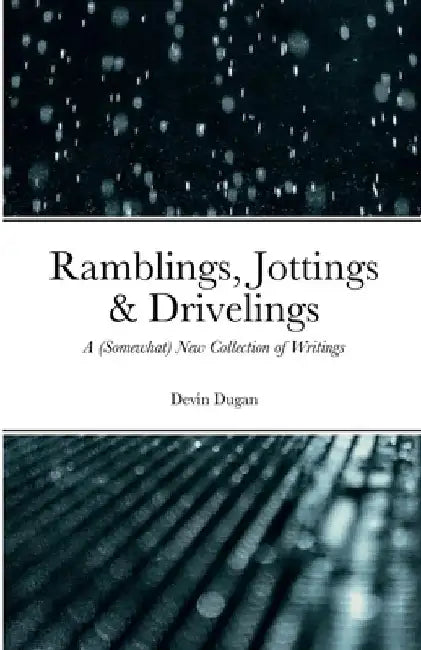 Ramblings, Jottings & Drivelings: A (Somewhat) New Collection of Writings by Devin Dugan