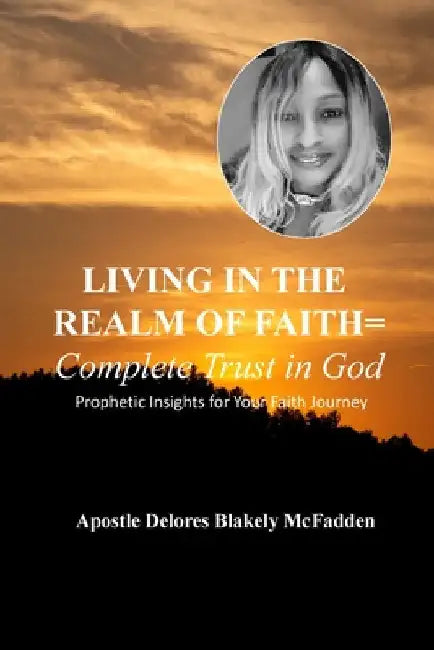LIVING IN THE REALM OF FAITH = Complete Trust in God: Prophetic Insights for Your Faith Journey by Apostle Delores Blakely McFadden
