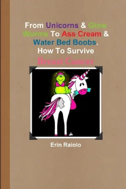 From Unicorns & Glow Worms To Ass Cream & Water Bed Boobs. How To Survive Breast Cancer by Erin Raiolo