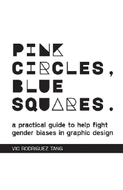 Pink Circles, Blue Squares.: A Practical Guide to Help Fight Gender Biases in Graphic Design. by Vic Rodriguez Tang
